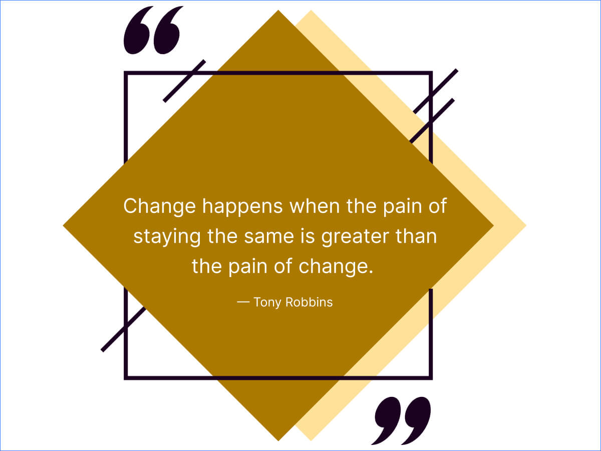 Change happens when the pain of staying the same is greater than the pain of change.